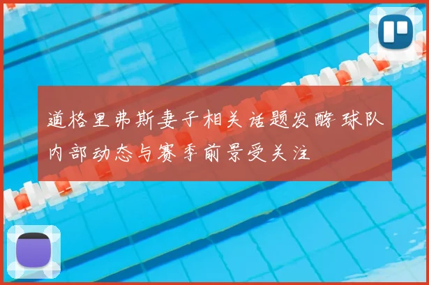 道格里弗斯妻子相关话题发酵 球队内部动态与赛季前景受关注