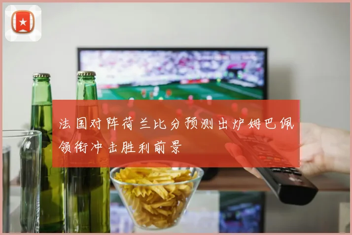 法国对阵荷兰比分预测出炉姆巴佩领衔冲击胜利前景
