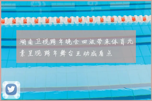 湖南卫视跨年晚会回放带来体育元素呈现 跨年舞台互动成看点