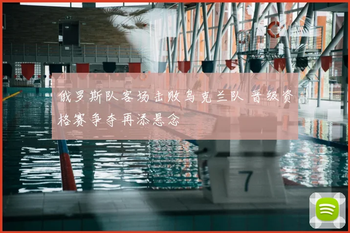 俄罗斯队客场击败乌克兰队 晋级资格赛争夺再添悬念