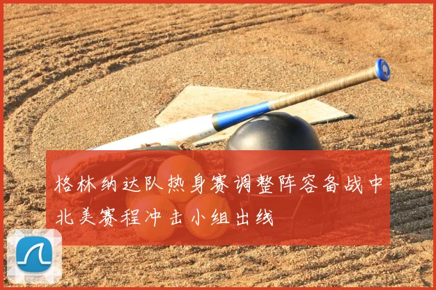 格林纳达队热身赛调整阵容备战中北美赛程冲击小组出线