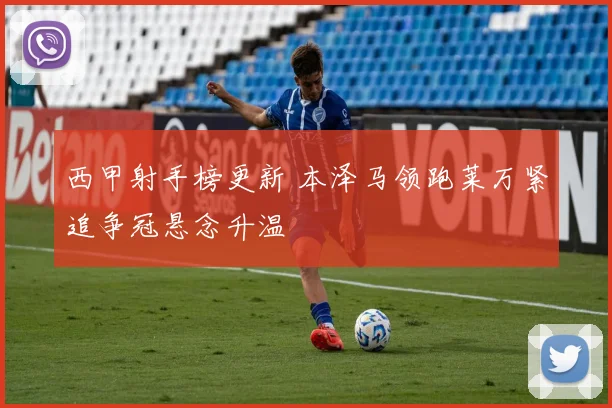 西甲射手榜更新 本泽马领跑莱万紧追争冠悬念升温