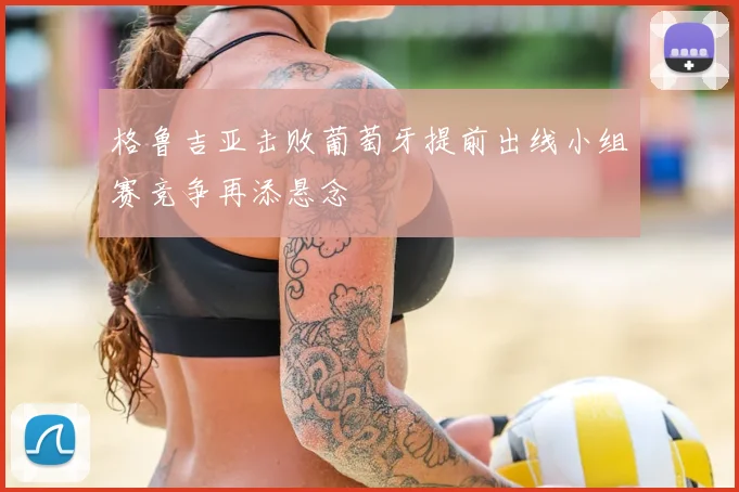 格鲁吉亚击败葡萄牙提前出线小组赛竞争再添悬念