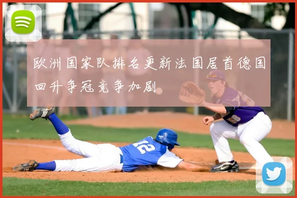 欧洲国家队排名更新法国居首德国回升争冠竞争加剧