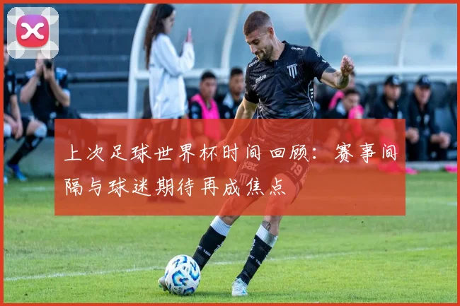 上次足球世界杯时间回顾:赛事间隔与球迷期待再成焦点