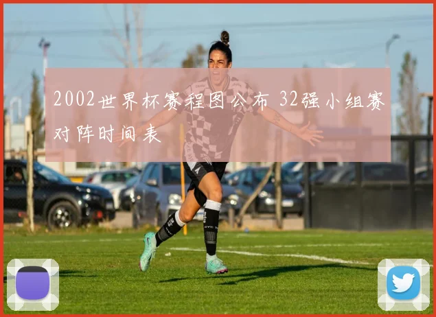 2002世界杯赛程图公布 32强小组赛对阵时间表