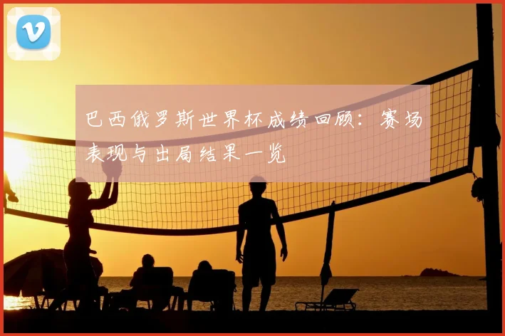 巴西俄罗斯世界杯成绩回顾：赛场表现与出局结果一览