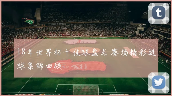18年世界杯十佳球盘点 赛场精彩进球集锦回顾