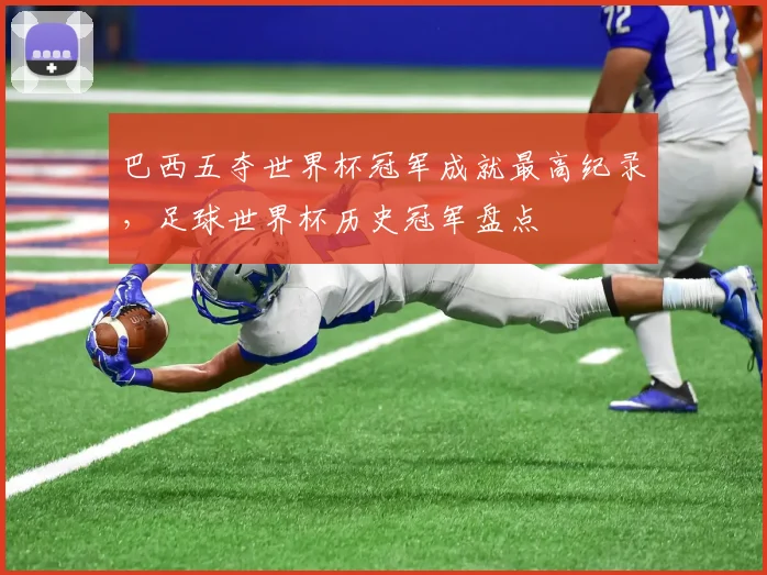 巴西五夺世界杯冠军成就最高纪录,足球世界杯历史冠军盘点