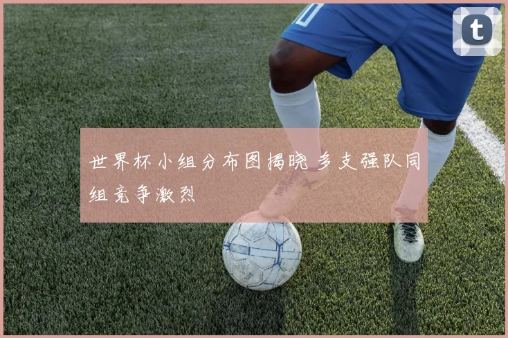 世界杯小组分布图揭晓 多支强队同组竞争激烈