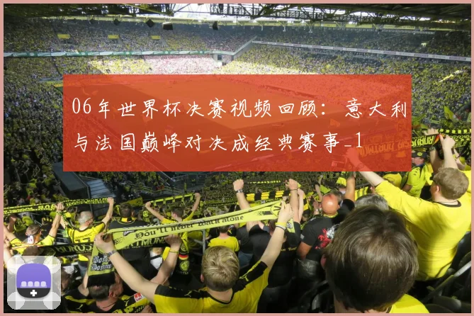 06年世界杯决赛视频回顾:意大利与法国巅峰对决成经典赛事_1