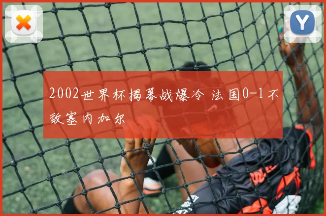 2002世界杯揭幕战爆冷 法国0-1不敌塞内加尔
